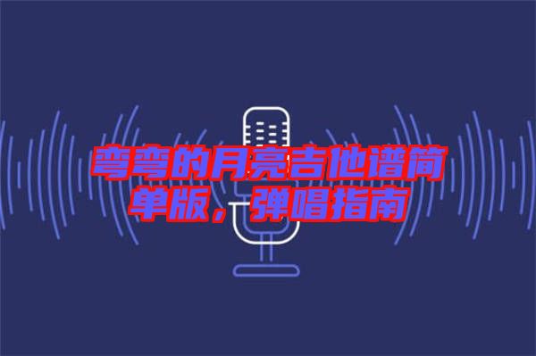 彎彎的月亮吉他譜簡單版，彈唱指南