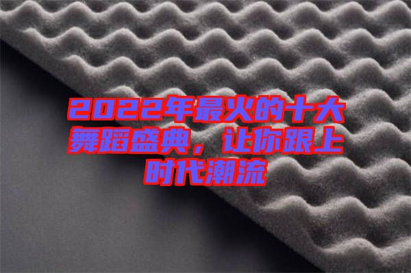 2022年最火的十大舞蹈盛典，讓你跟上時代潮流