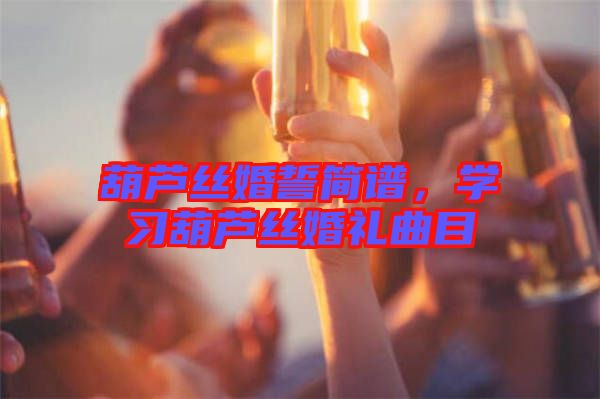 葫蘆絲婚誓簡(jiǎn)譜，學(xué)習(xí)葫蘆絲婚禮曲目