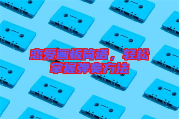 戀愛畫板簡(jiǎn)譜，輕松掌握彈奏方法