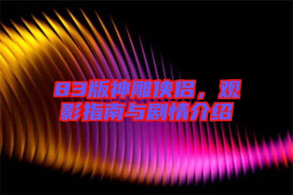 83版神雕俠侶，觀影指南與劇情介紹