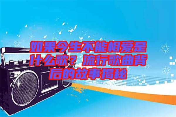如果今生不能相愛是什么歌？流行歌曲背后的故事揭秘