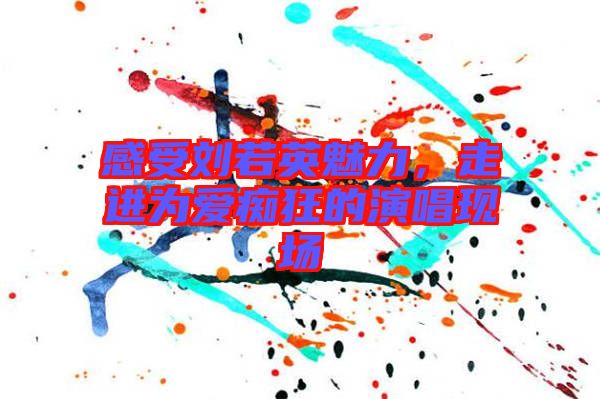 感受劉若英魅力，走進為愛癡狂的演唱現(xiàn)場