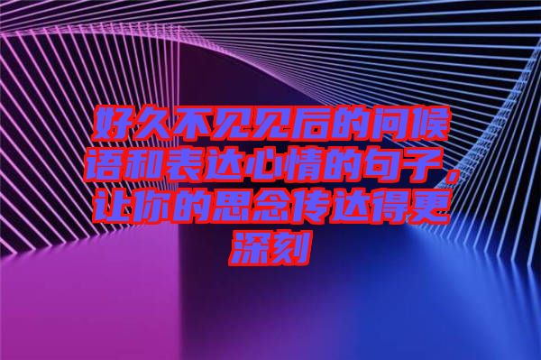 好久不見見后的問候語和表達(dá)心情的句子，讓你的思念傳達(dá)得更深刻