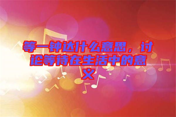 等一鐘達什么意思，討論等待在生活中的意義