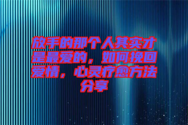 放手的那個人其實才是最愛的，如何挽回愛情，心靈療愈方法分享