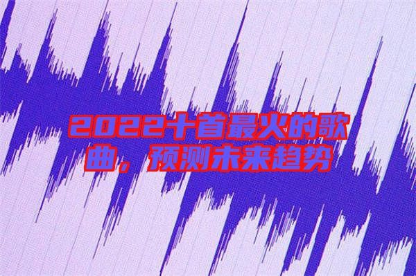 2022十首最火的歌曲，預(yù)測(cè)未來(lái)趨勢(shì)
