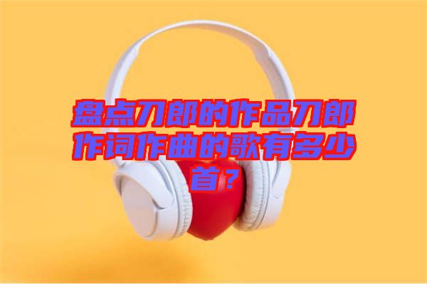盤點刀郎的作品刀郎作詞作曲的歌有多少首？
