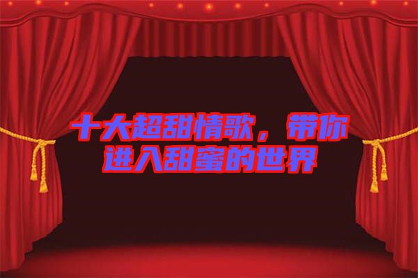 十大超甜情歌，帶你進入甜蜜的世界