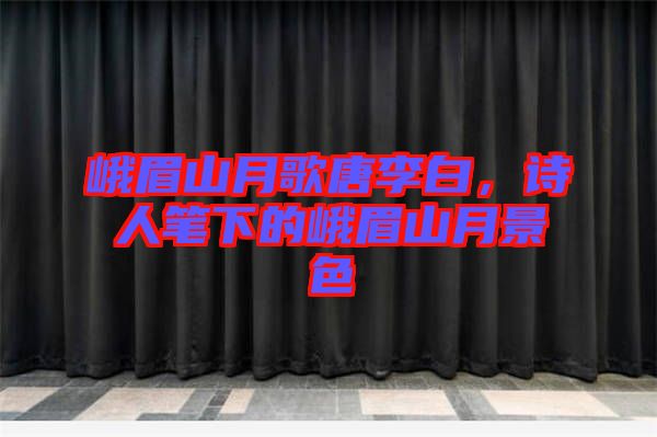 峨眉山月歌唐李白，詩(shī)人筆下的峨眉山月景色