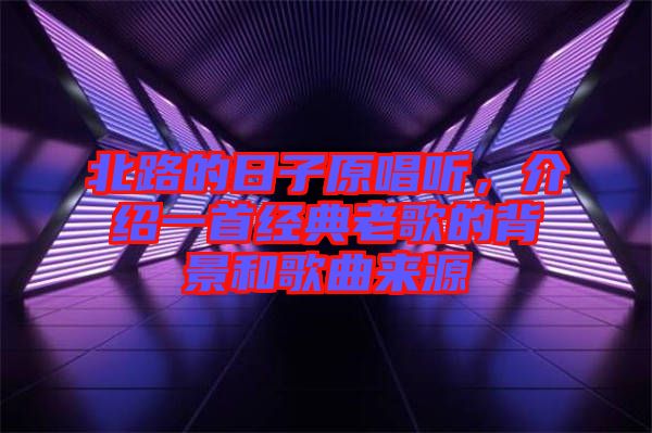 北路的日子原唱聽，介紹一首經典老歌的背景和歌曲來源