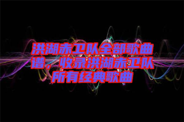 洪湖赤衛(wèi)隊(duì)全部歌曲譜，收錄洪湖赤衛(wèi)隊(duì)所有經(jīng)典歌曲