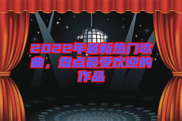 2022年最新熱門歌曲，盤點(diǎn)最受歡迎的作品
