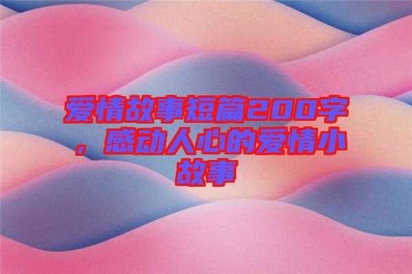愛情故事短篇200字，感動(dòng)人心的愛情小故事