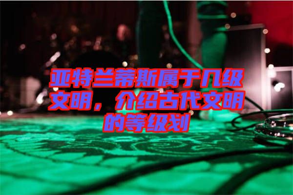 亞特蘭蒂斯屬于幾級文明，介紹古代文明的等級劃