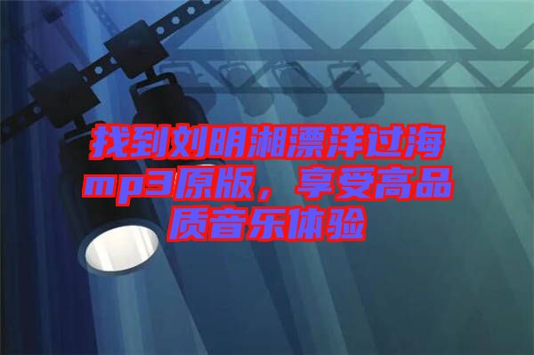 找到劉明湘漂洋過海mp3原版，享受高品質(zhì)音樂體驗