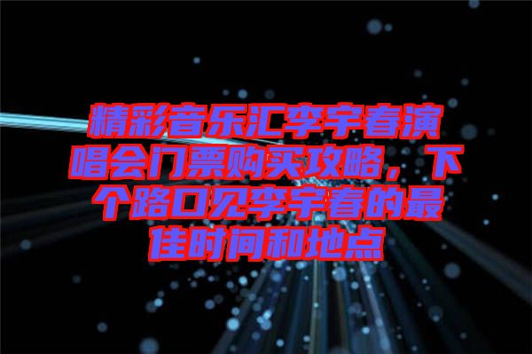 精彩音樂匯李宇春演唱會(huì)門票購買攻略，下個(gè)路口見李宇春的最佳時(shí)間和地點(diǎn)
