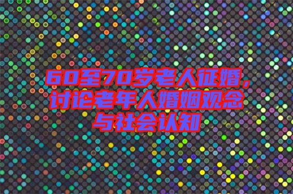 60至70歲老人征婚，討論老年人婚姻觀念與社會認(rèn)知