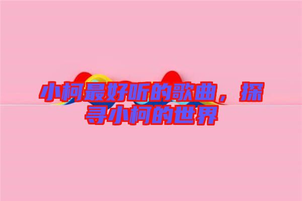 小柯最好聽的歌曲，探尋小柯的世界