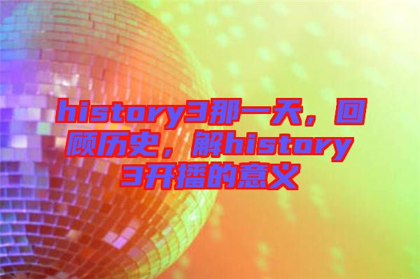 history3那一天，回顧歷史，解history3開播的意義