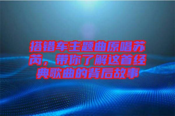 搭錯(cuò)車(chē)主題曲原唱蘇芮，帶你了解這首經(jīng)典歌曲的背后故事