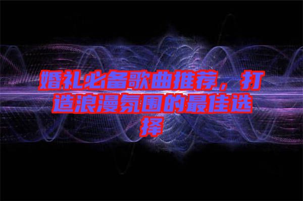 婚禮必備歌曲推薦，打造浪漫氛圍的最佳選擇