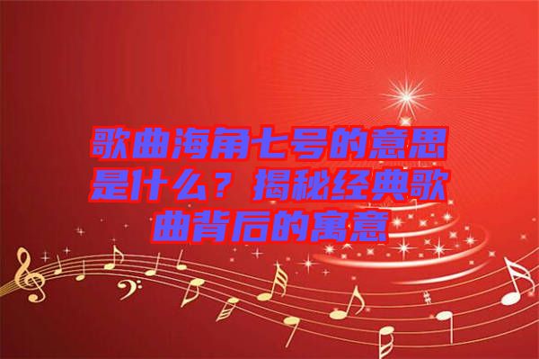 歌曲海角七號的意思是什么？揭秘經(jīng)典歌曲背后的寓意