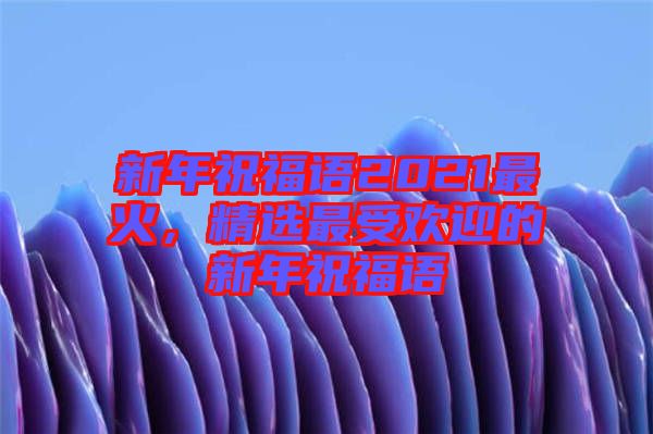 新年祝福語2021最火，精選最受歡迎的新年祝福語