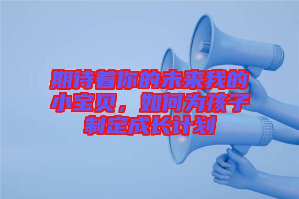 期待著你的未來我的小寶貝，如何為孩子制定成長計(jì)劃