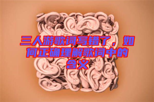 三人游歌詞寫(xiě)錯(cuò)了，如何正確理解歌詞中的含義