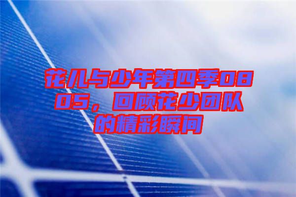花兒與少年第四季0805，回顧花少團(tuán)隊(duì)的精彩瞬間