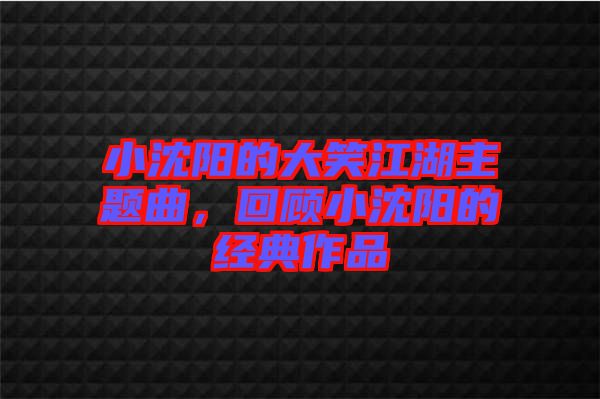 小沈陽(yáng)的大笑江湖主題曲，回顧小沈陽(yáng)的經(jīng)典作品