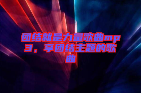團結就是力量歌曲mp3，享團結主題的歌曲