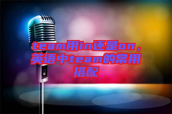 team用in還是on，英語中team的常用搭配