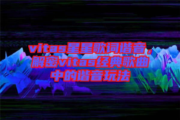 vitas星星歌詞諧音，解密vitas經(jīng)典歌曲中的諧音玩法