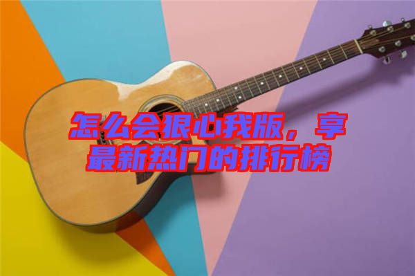怎么會狠心我版，享最新熱門的排行榜