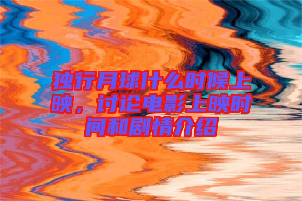 獨行月球什么時候上映，討論電影上映時間和劇情介紹