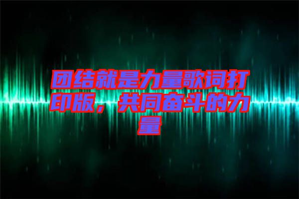 團(tuán)結(jié)就是力量歌詞打印版，共同奮斗的力量
