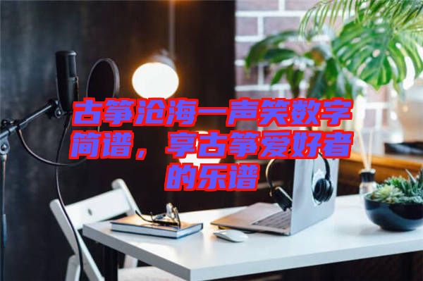 古箏滄海一聲笑數(shù)字簡譜，享古箏愛好者的樂譜