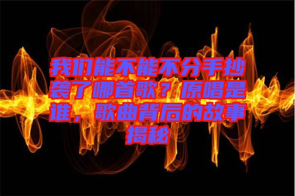 我們能不能不分手抄襲了哪首歌？原唱是誰(shuí)，歌曲背后的故事揭秘