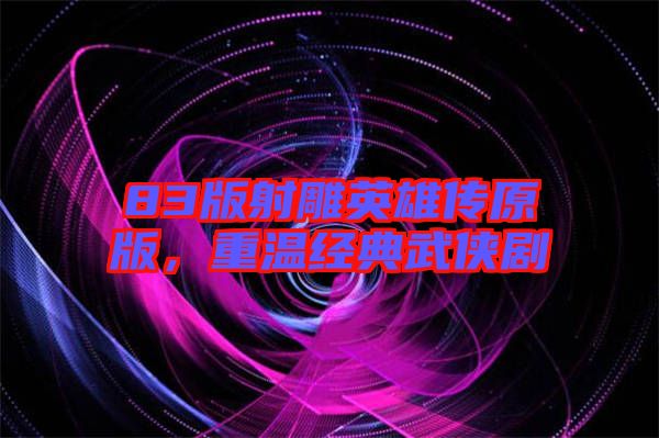 83版射雕英雄傳原版，重溫經(jīng)典武俠劇