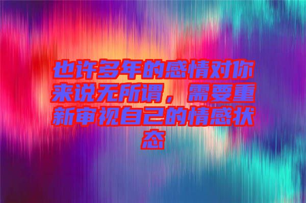 也許多年的感情對你來說無所謂，需要重新審視自己的情感狀態(tài)