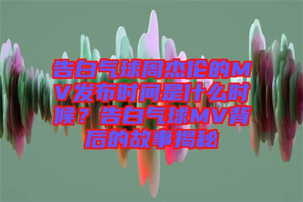 告白氣球周杰倫的MV發(fā)布時間是什么時候？告白氣球MV背后的故事揭秘