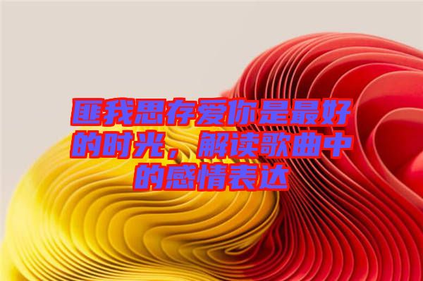 匪我思存愛(ài)你是最好的時(shí)光，解讀歌曲中的感情表達(dá)