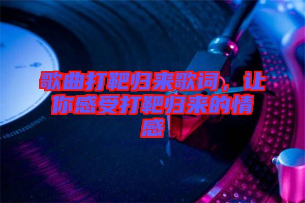 歌曲打靶歸來歌詞，讓你感受打靶歸來的情感