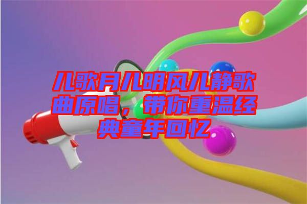 兒歌月兒明風(fēng)兒靜歌曲原唱，帶你重溫經(jīng)典童年回憶