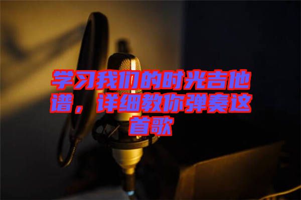 學(xué)習(xí)我們的時光吉他譜，詳細教你彈奏這首歌