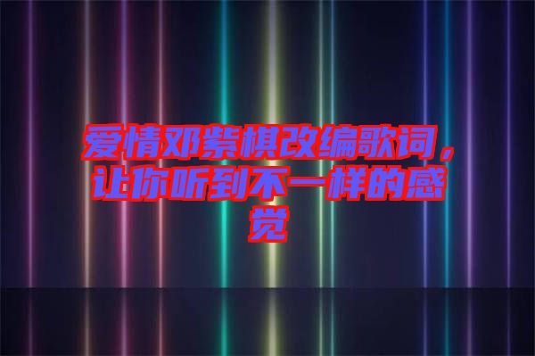 愛(ài)情鄧紫棋改編歌詞，讓你聽(tīng)到不一樣的感覺(jué)