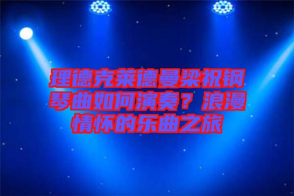 理德克萊德曼梁祝鋼琴曲如何演奏？浪漫情懷的樂(lè)曲之旅
