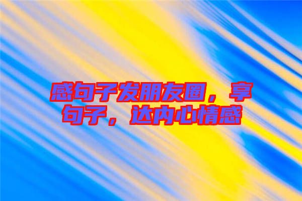感句子發(fā)朋友圈，享句子，達(dá)內(nèi)心情感